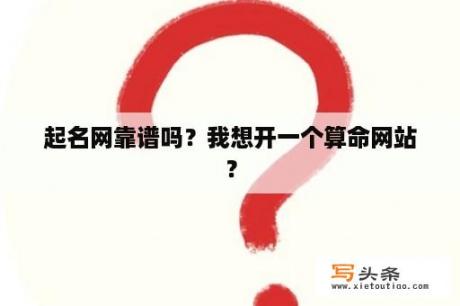 起名网靠谱吗？我想开一个算命网站？