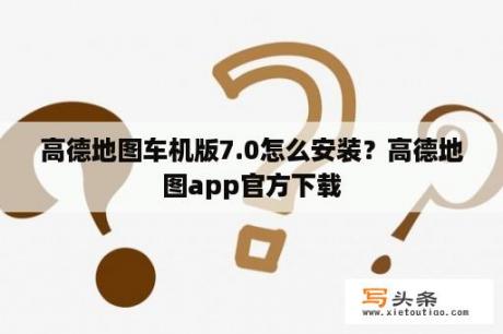 高德地图车机版7.0怎么安装？高德地图app官方下载