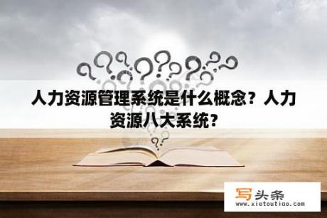 人力资源管理系统是什么概念？人力资源八大系统？