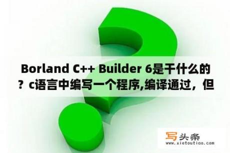 Borland C++ Builder 6是干什么的？c语言中编写一个程序,编译通过，但是屏幕上没有任何显示，是为什呢？