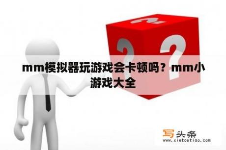 mm模拟器玩游戏会卡顿吗？mm小游戏大全