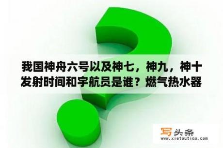 我国神舟六号以及神七，神九，神十发射时间和宇航员是谁？燃气热水器7升和12升的区别？