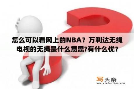 怎么可以看网上的NBA？万利达无绳电视的无绳是什么意思?有什么优？