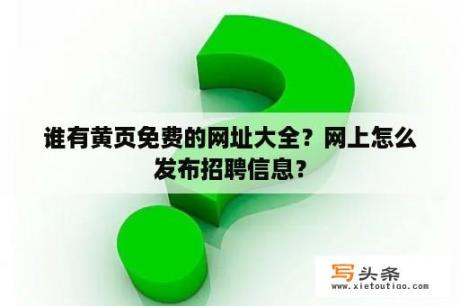 谁有黄页免费的网址大全？网上怎么发布招聘信息？