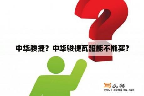 中华骏捷？中华骏捷瓦罐能不能买？