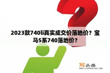 2023款740li真实成交价落地价？宝马5系740落地价？