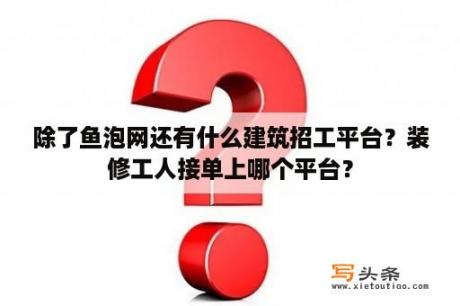 除了鱼泡网还有什么建筑招工平台？装修工人接单上哪个平台？