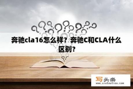 奔驰cla16怎么样？奔驰C和CLA什么区别？