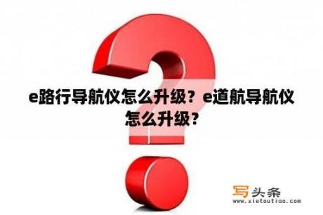 e路行导航仪怎么升级？e道航导航仪怎么升级？