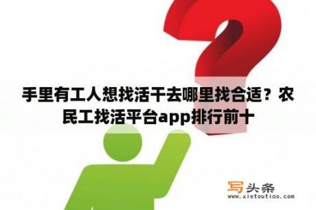 手里有工人想找活干去哪里找合适？农民工找活平台app排行前十