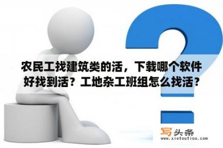 农民工找建筑类的活，下载哪个软件好找到活？工地杂工班组怎么找活？