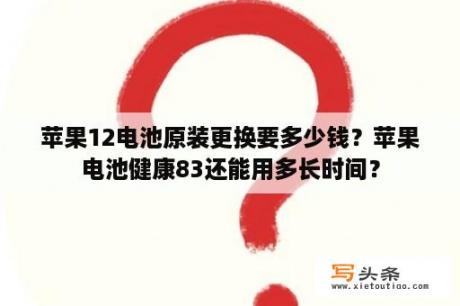 苹果12电池原装更换要多少钱？苹果电池健康83还能用多长时间？