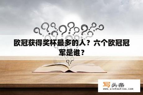 欧冠获得奖杯最多的人？六个欧冠冠军是谁？