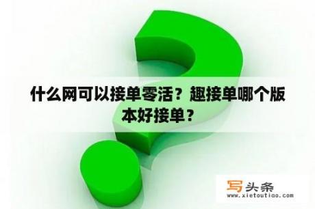 什么网可以接单零活？趣接单哪个版本好接单？