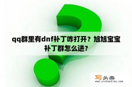 qq群里有dnf补丁咋打开？旭旭宝宝补丁群怎么进？