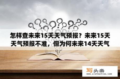 怎样查未来15天天气预报？未来15天天气预报不准，但为何未来14天天气预报准确度很高？