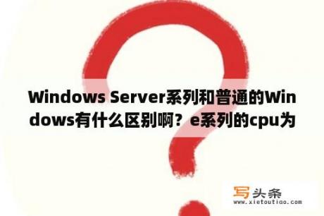 Windows Server系列和普通的Windows有什么区别啊？e系列的cpu为什么叫洋垃圾？