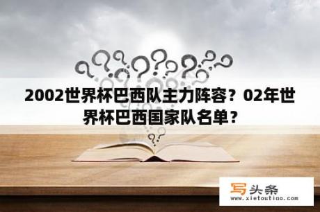 2002世界杯巴西队主力阵容？02年世界杯巴西国家队名单？