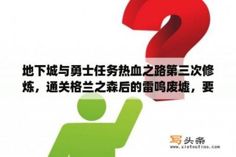 地下城与勇士任务热血之路第三次修炼，通关格兰之森后的雷鸣废墟，要求地下城难度为冒险级级以上？dnf勇士之路