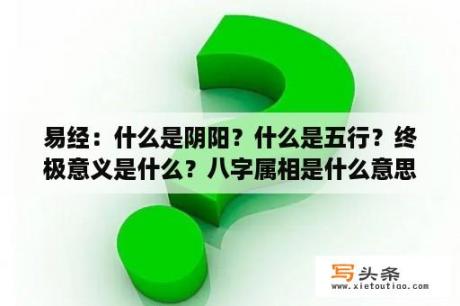 易经：什么是阴阳？什么是五行？终极意义是什么？八字属相是什么意思？