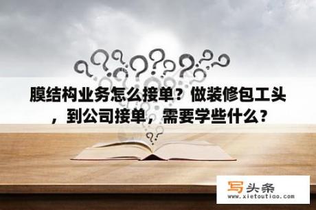 膜结构业务怎么接单？做装修包工头，到公司接单，需要学些什么？