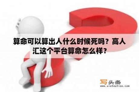 算命可以算出人什么时候死吗？高人汇这个平台算命怎么样？