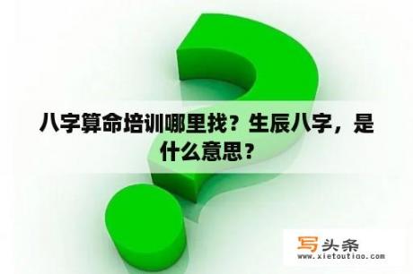 八字算命培训哪里找？生辰八字，是什么意思？