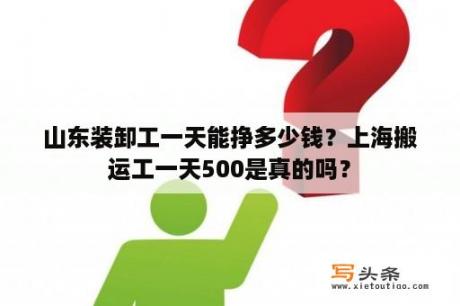 山东装卸工一天能挣多少钱？上海搬运工一天500是真的吗？