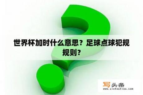 世界杯加时什么意思？足球点球犯规规则？