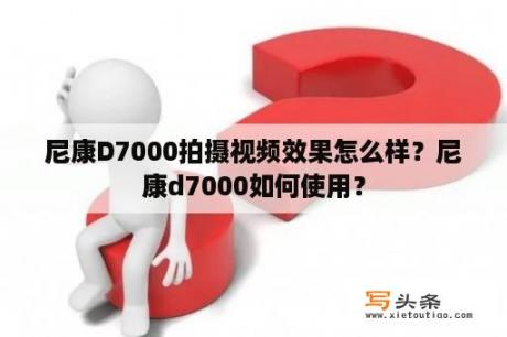 尼康D7000拍摄视频效果怎么样？尼康d7000如何使用？