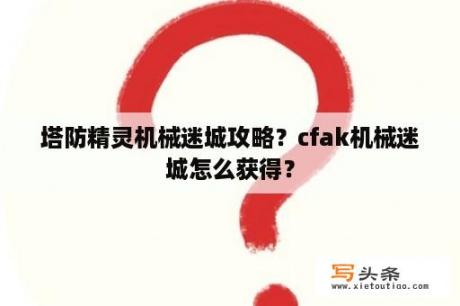 塔防精灵机械迷城攻略？cfak机械迷城怎么获得？