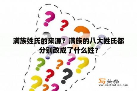 满族姓氏的来源？满族的八大姓氏都分别改成了什么姓？