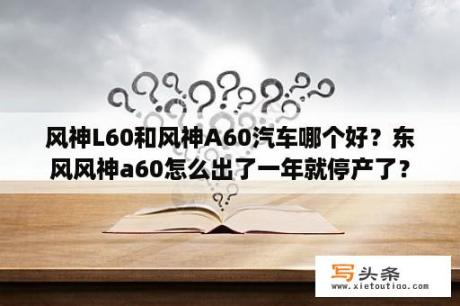 风神L60和风神A60汽车哪个好？东风风神a60怎么出了一年就停产了？