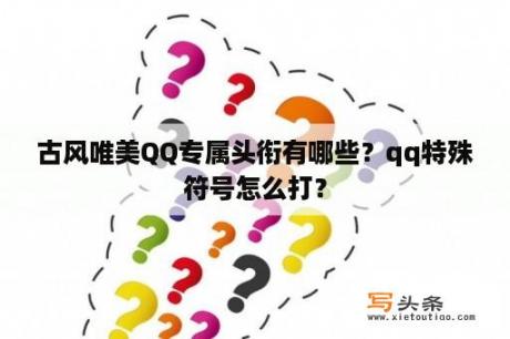 古风唯美QQ专属头衔有哪些？qq特殊符号怎么打？