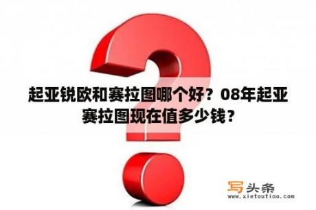 起亚锐欧和赛拉图哪个好？08年起亚赛拉图现在值多少钱？