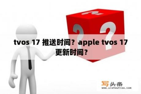 tvos 17 推送时间？apple tvos 17 更新时间？