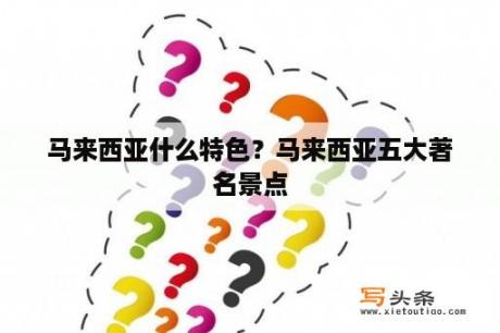 马来西亚什么特色？马来西亚五大著名景点