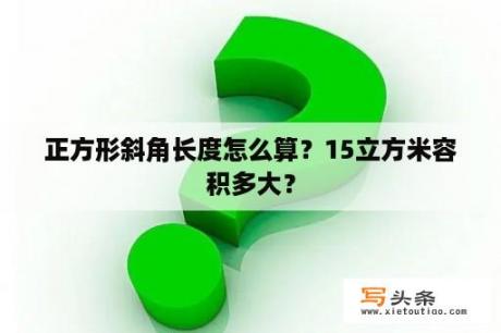 正方形斜角长度怎么算？15立方米容积多大？