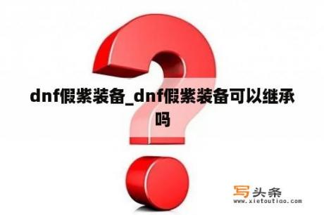 dnf假紫装备_dnf假紫装备可以继承吗