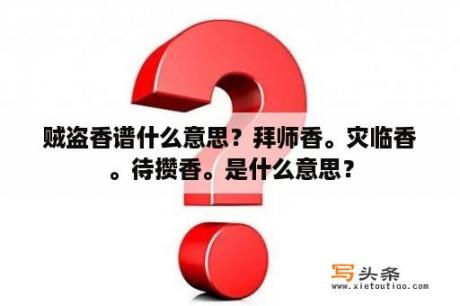 贼盗香谱什么意思？拜师香。灾临香。待攒香。是什么意思？