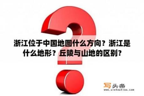 浙江位于中国地图什么方向？浙江是什么地形？丘陵与山地的区别？