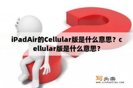 iPadAir的Cellular版是什么意思？cellular版是什么意思？