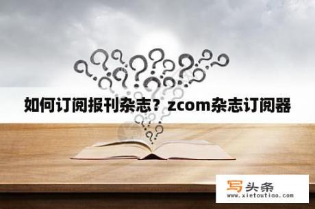 如何订阅报刊杂志？zcom杂志订阅器