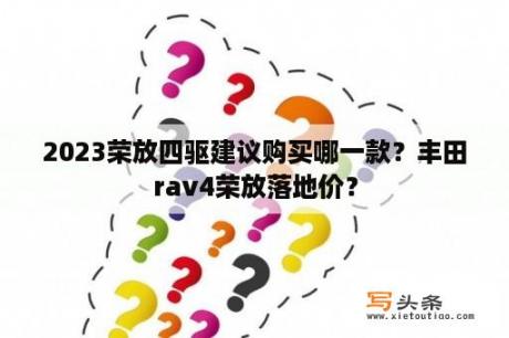 2023荣放四驱建议购买哪一款？丰田rav4荣放落地价？