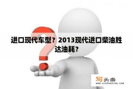 进口现代车型？2013现代进口柴油胜达油耗？