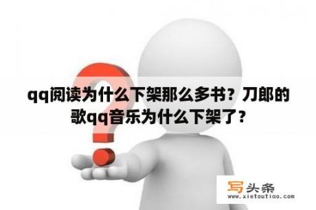 qq阅读为什么下架那么多书？刀郎的歌qq音乐为什么下架了？