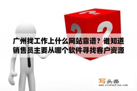 广州找工作上什么网站靠谱？谁知道销售员主要从哪个软件寻找客户资源？