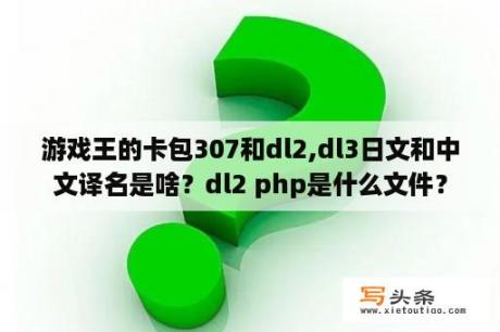 游戏王的卡包307和dl2,dl3日文和中文译名是啥？dl2 php是什么文件？