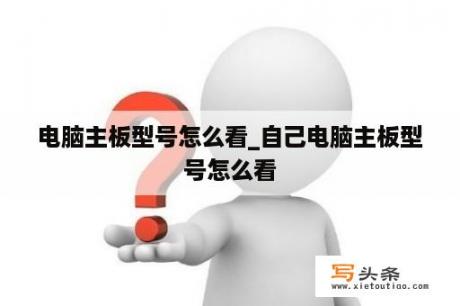 电脑主板型号怎么看_自己电脑主板型号怎么看