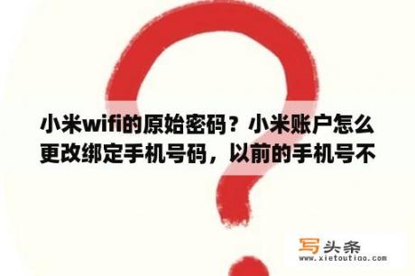 小米wifi的原始密码？小米账户怎么更改绑定手机号码，以前的手机号不用了？